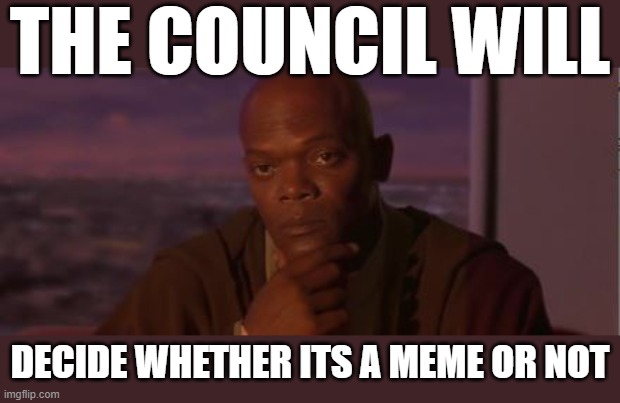 THE COUNCIL WILL DECIDE WHETHER ITS A MEME OR NOT | made w/ Imgflip meme maker