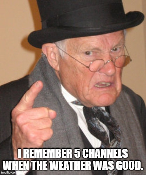 Back In My Day Meme | I REMEMBER 5 CHANNELS WHEN THE WEATHER WAS GOOD. | image tagged in memes,back in my day | made w/ Imgflip meme maker