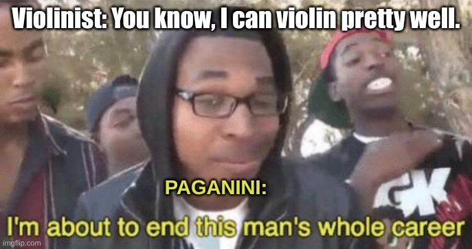 I’m about to end this man’s whole career | Violinist: You know, I can violin pretty well. PAGANINI: | image tagged in i m about to end this man s whole career | made w/ Imgflip meme maker