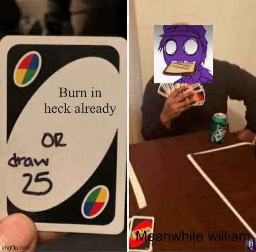 Why tho? | Burn in heck already; Meanwhile william | image tagged in memes,uno draw 25 cards | made w/ Imgflip meme maker