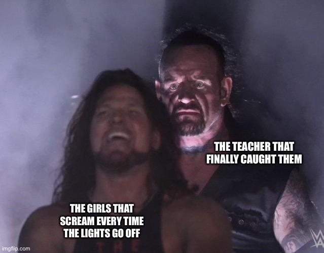 undertaker | THE TEACHER THAT FINALLY CAUGHT THEM; THE GIRLS THAT SCREAM EVERY TIME THE LIGHTS GO OFF | image tagged in undertaker | made w/ Imgflip meme maker