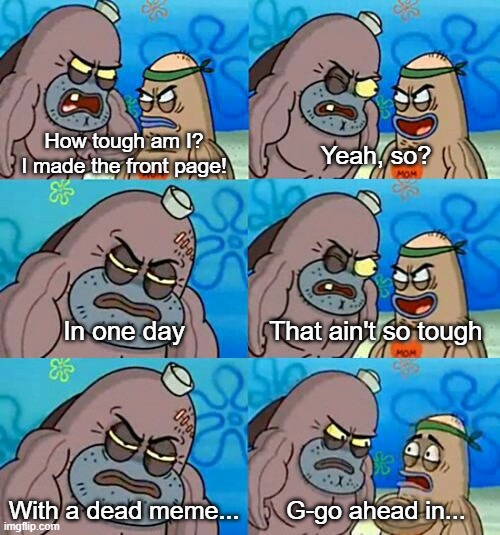 How Tough Are You 2 | How tough am I? I made the front page! Yeah, so? In one day; That ain't so tough; With a dead meme... G-go ahead in... | image tagged in how tough are you 2 | made w/ Imgflip meme maker