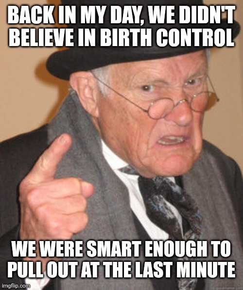 Back In My Day | BACK IN MY DAY, WE DIDN'T BELIEVE IN BIRTH CONTROL; WE WERE SMART ENOUGH TO PULL OUT AT THE LAST MINUTE | image tagged in memes,back in my day | made w/ Imgflip meme maker