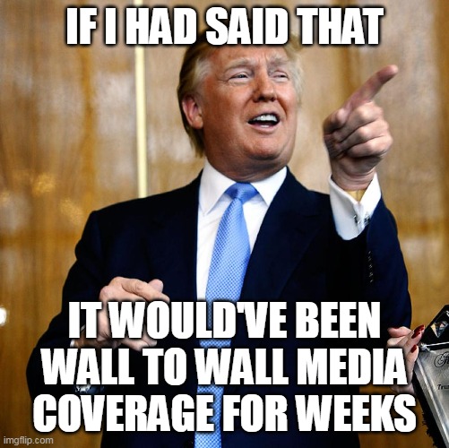 Donal Trump Birthday | IF I HAD SAID THAT IT WOULD'VE BEEN WALL TO WALL MEDIA COVERAGE FOR WEEKS | image tagged in donal trump birthday | made w/ Imgflip meme maker