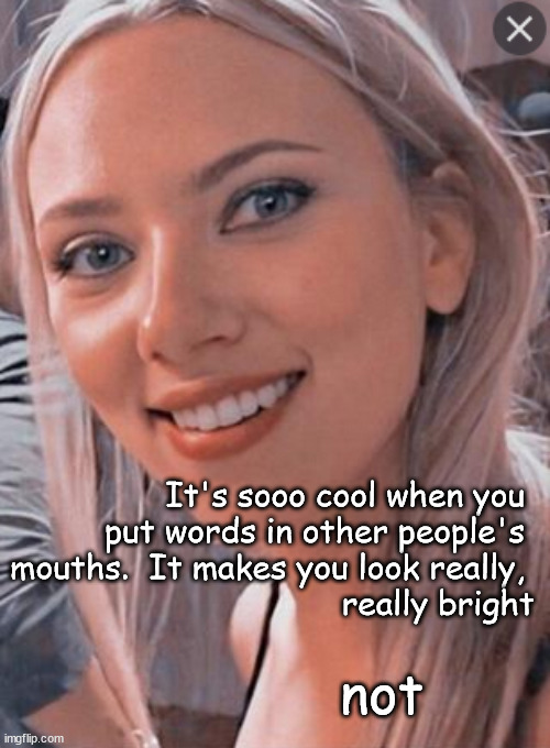 It's sooo cool when you 
put words in other people's 
mouths.  It makes you look really, 
really bright not | made w/ Imgflip meme maker