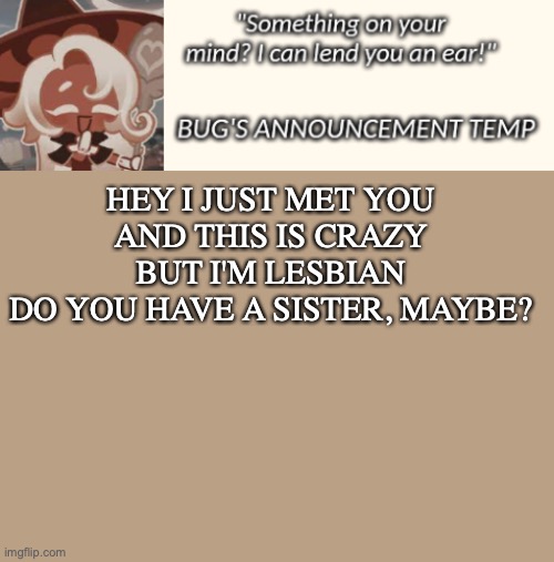 *lenny face intensifies* | HEY I JUST MET YOU
AND THIS IS CRAZY
BUT I'M LESBIAN
DO YOU HAVE A SISTER, MAYBE? | image tagged in bug's latte announcement temp | made w/ Imgflip meme maker