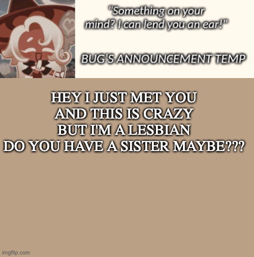Bug's Latte Announcement Temp | HEY I JUST MET YOU
AND THIS IS CRAZY
BUT I'M A LESBIAN
DO YOU HAVE A SISTER MAYBE??? | image tagged in bug's latte announcement temp | made w/ Imgflip meme maker