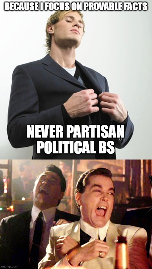 BECAUSE I FOCUS ON PROVABLE FACTS NEVER PARTISAN POLITICAL BS | image tagged in arrogant idiot,memes,good fellas hilarious | made w/ Imgflip meme maker