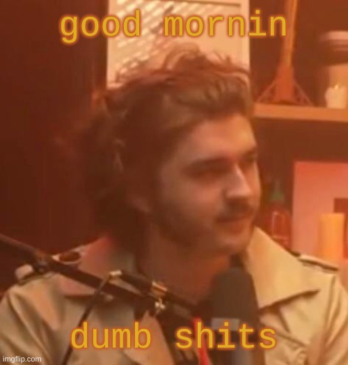 good mornin; dumb shits | image tagged in long hair jsh1t | made w/ Imgflip meme maker