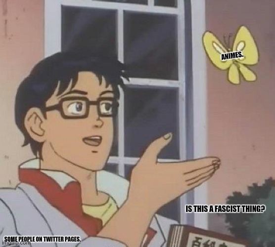 Is This A Pigeon | ANIMES. IS THIS A FASCIST THING? SOME PEOPLE ON TWITTER PAGES. | image tagged in memes,is this a pigeon,progressives | made w/ Imgflip meme maker