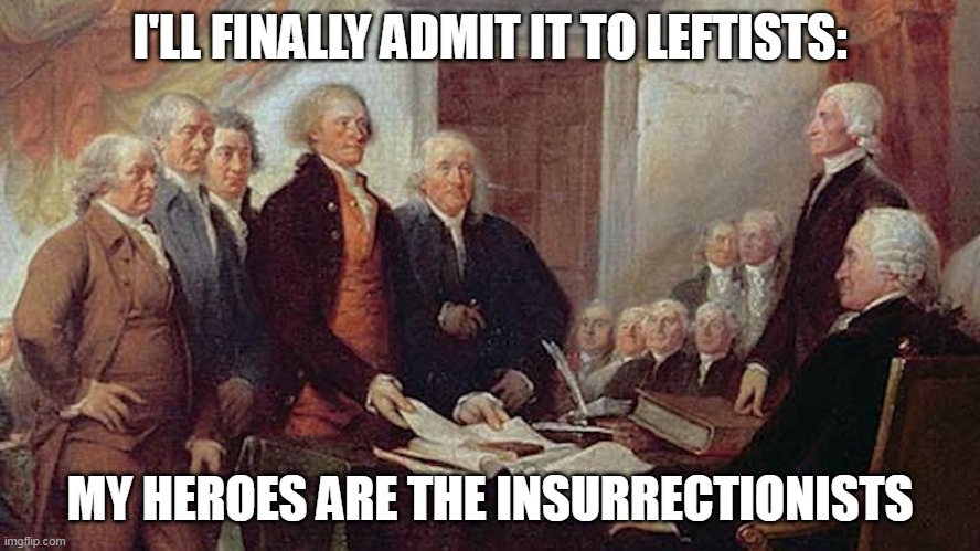 Lefties: Agents of Social Chaos | I'LL FINALLY ADMIT IT TO LEFTISTS:; MY HEROES ARE THE INSURRECTIONISTS | image tagged in founding fathers | made w/ Imgflip meme maker