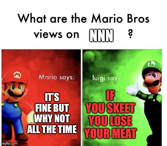 Mario Bros Views | NNN; IT’S FINE BUT WHY NOT ALL THE TIME; IF YOU SKEET YOU LOSE YOUR MEAT | image tagged in mario bros views | made w/ Imgflip meme maker