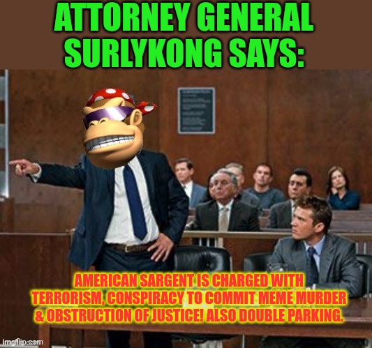 American Sargent charges | ATTORNEY GENERAL SURLYKONG SAYS:; AMERICAN SARGENT IS CHARGED WITH TERRORISM, CONSPIRACY TO COMMIT MEME MURDER & OBSTRUCTION OF JUSTICE! ALSO DOUBLE PARKING. | image tagged in lawyer kong,charges,courtroom,attorney general | made w/ Imgflip meme maker