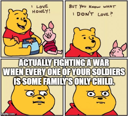 upset pooh | ACTUALLY FIGHTING A WAR WHEN EVERY ONE OF YOUR SOLDIERS IS SOME FAMILY'S ONLY CHILD. | image tagged in upset pooh | made w/ Imgflip meme maker
