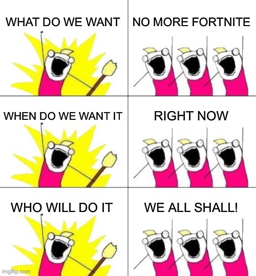 Let the revolution begin | WHAT DO WE WANT; NO MORE FORTNITE; WHEN DO WE WANT IT; RIGHT NOW; WHO WILL DO IT; WE ALL SHALL! | image tagged in memes,what do we want 3,let the revolution begin,no more fortnite,no more furries too | made w/ Imgflip meme maker