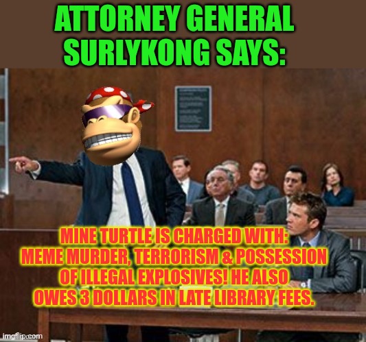 Mine turtle charges | ATTORNEY GENERAL SURLYKONG SAYS:; MINE TURTLE IS CHARGED WITH: MEME MURDER, TERRORISM & POSSESSION OF ILLEGAL EXPLOSIVES! HE ALSO OWES 3 DOLLARS IN LATE LIBRARY FEES. | image tagged in lawyer kong,charges,courtroom,attorney general | made w/ Imgflip meme maker