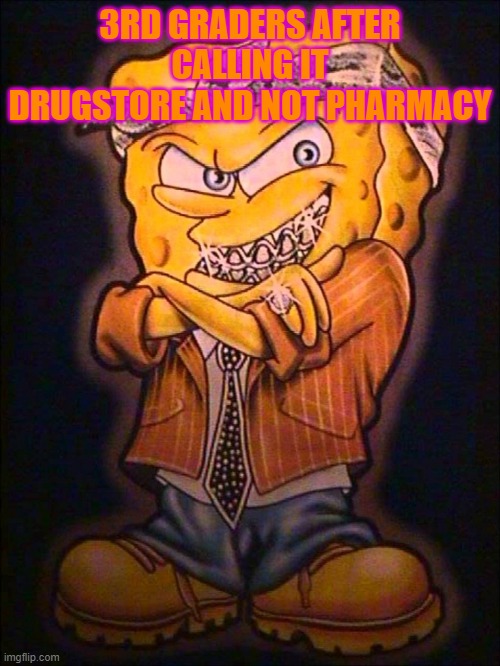 Gangster Spongebob | 3RD GRADERS AFTER CALLING IT DRUGSTORE AND NOT PHARMACY | image tagged in gangster spongebob | made w/ Imgflip meme maker