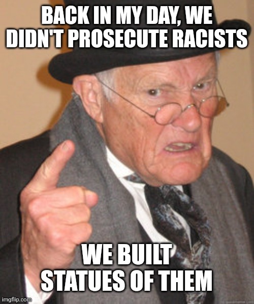 Back In My Day Meme | BACK IN MY DAY, WE DIDN'T PROSECUTE RACISTS; WE BUILT STATUES OF THEM | image tagged in memes,back in my day | made w/ Imgflip meme maker