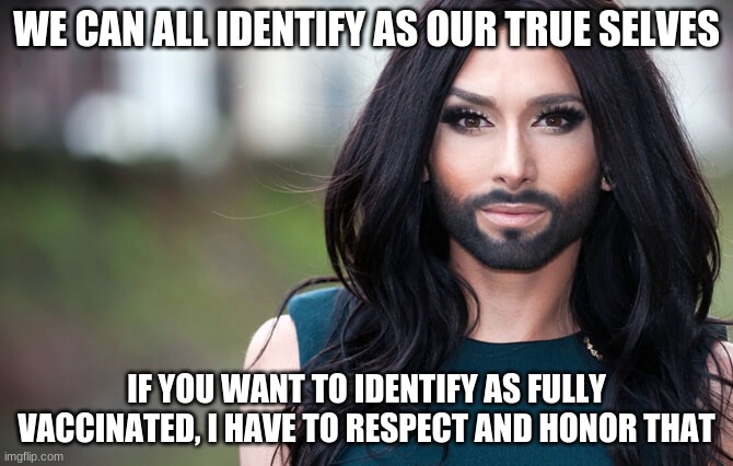 No Jab, no problem | WE CAN ALL IDENTIFY AS OUR TRUE SELVES; IF YOU WANT TO IDENTIFY AS FULLY VACCINATED, I HAVE TO RESPECT AND HONOR THAT | image tagged in transgender,i identify as fully vaccinated,no jab no problem,be yourself,honor my pretend shot,my body my choice | made w/ Imgflip meme maker