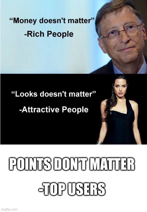 Money & Looks Don't Matter | POINTS DON’T MATTER; -TOP USERS | image tagged in money looks don't matter | made w/ Imgflip meme maker