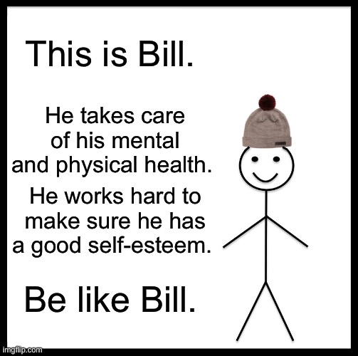 I just want you all to know this | This is Bill. He takes care of his mental and physical health. He works hard to make sure he has a good self-esteem. Be like Bill. | image tagged in memes,be like bill | made w/ Imgflip meme maker