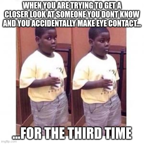 accidental eye contact | WHEN YOU ARE TRYING TO GET A CLOSER LOOK AT SOMEONE YOU DONT KNOW AND YOU ACCIDENTALLY MAKE EYE CONTACT... ...FOR THE THIRD TIME | image tagged in terio look away,eye contact,memes | made w/ Imgflip meme maker