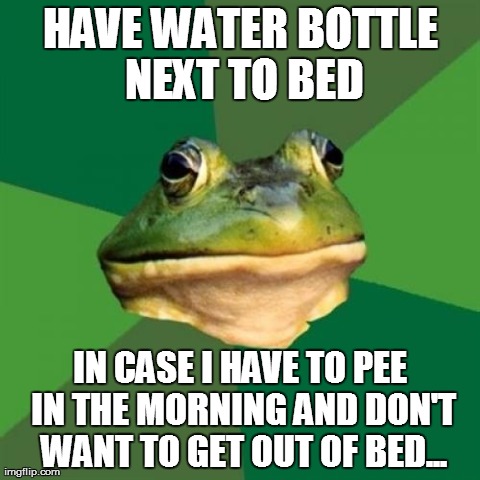 You go right in the bottle...  | HAVE WATER BOTTLE NEXT TO BED IN CASE I HAVE TO PEE IN THE MORNING AND DON'T WANT TO GET OUT OF BED... | image tagged in memes,foul bachelor frog | made w/ Imgflip meme maker