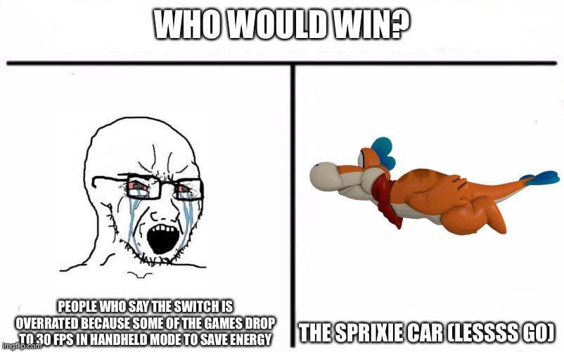 Who Would Win Blank | WHO WOULD WIN? THE SPRIXIE CAR (LESSSS GO); PEOPLE WHO SAY THE SWITCH IS OVERRATED BECAUSE SOME OF THE GAMES DROP TO 30 FPS IN HANDHELD MODE TO SAVE ENERGY | image tagged in who would win blank | made w/ Imgflip meme maker