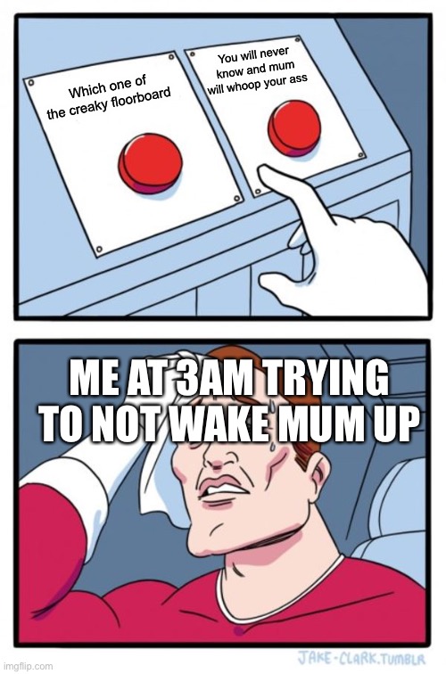 Two Buttons Meme | You will never know and mum will whoop your ass; Which one of the creaky floorboard; ME AT 3AM TRYING TO NOT WAKE MUM UP | image tagged in memes,two buttons | made w/ Imgflip meme maker