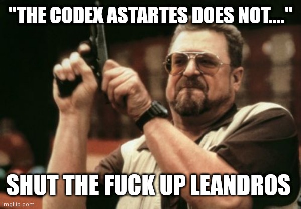 Shut the fuck up Leandros | "THE CODEX ASTARTES DOES NOT...."; SHUT THE FUCK UP LEANDROS | image tagged in games,wh40k | made w/ Imgflip meme maker