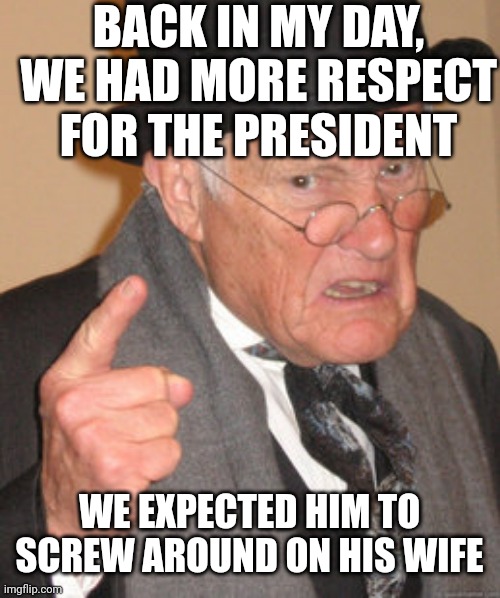 Back In My Day |  BACK IN MY DAY, WE HAD MORE RESPECT FOR THE PRESIDENT; WE EXPECTED HIM TO SCREW AROUND ON HIS WIFE | image tagged in memes,back in my day | made w/ Imgflip meme maker