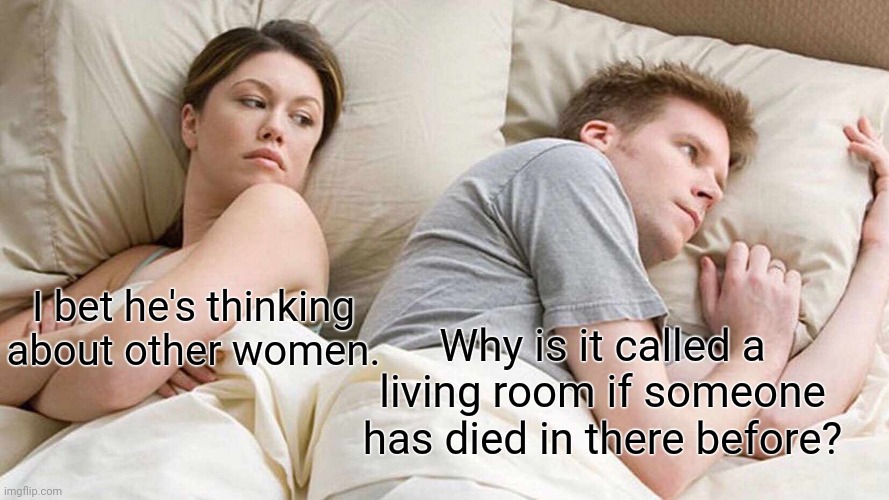 Living room | I bet he's thinking about other women. Why is it called a living room if someone has died in there before? | image tagged in memes,i bet he's thinking about other women,funny,meme,living,room | made w/ Imgflip meme maker