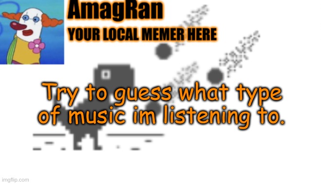 AmagRan announcement temp | Try to guess what type of music im listening to. | image tagged in amagran announcement temp | made w/ Imgflip meme maker