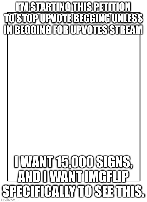 Blank Template | I’M STARTING THIS PETITION TO STOP UPVOTE BEGGING UNLESS IN BEGGING FOR UPVOTES STREAM; I WANT 15,000 SIGNS, AND I WANT IMGFLIP SPECIFICALLY TO SEE THIS. | image tagged in blank template,stop it,upvote beggars | made w/ Imgflip meme maker