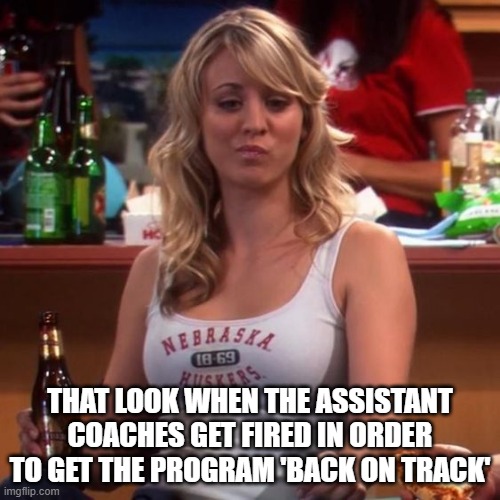 Penny is not convinced | THAT LOOK WHEN THE ASSISTANT COACHES GET FIRED IN ORDER TO GET THE PROGRAM 'BACK ON TRACK' | image tagged in college football | made w/ Imgflip meme maker