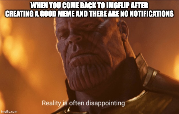 sfwf | WHEN YOU COME BACK TO IMGFLIP AFTER CREATING A GOOD MEME AND THERE ARE NO NOTIFICATIONS | image tagged in reality is often dissapointing | made w/ Imgflip meme maker