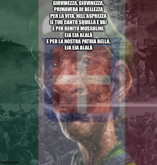 GIOVINEZZA, GIOVINEZZA,
PRIMAVERA DI BELLEZZA
PER LA VITA, NELL'ASPREZZA
IL TUO CANTO SQUILLA E VA!
E PER BENITO MUSSOLINI,
EJA EJA ALALÀ
E  | made w/ Imgflip meme maker