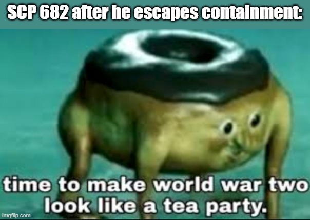 time to make world war 2 look like a tea party | SCP 682 after he escapes containment: | image tagged in time to make world war 2 look like a tea party,scp,funny,scp meme | made w/ Imgflip meme maker