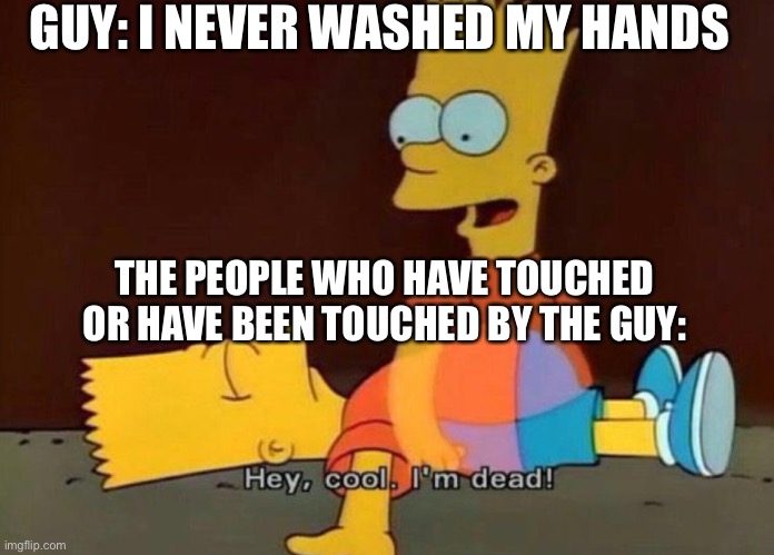 Hey, cool. I'm dead! | GUY: I NEVER WASHED MY HANDS; THE PEOPLE WHO HAVE TOUCHED OR HAVE BEEN TOUCHED BY THE GUY: | image tagged in hey cool i'm dead | made w/ Imgflip meme maker