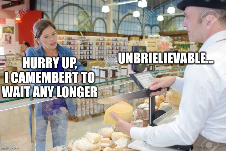 Oh my gouda |  UNBRIELIEVABLE... HURRY UP, I CAMEMBERT TO WAIT ANY LONGER | image tagged in cheese,lol so funny,funny memes | made w/ Imgflip meme maker
