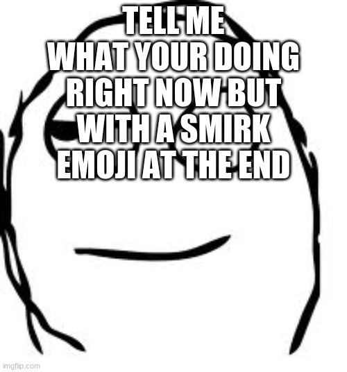 do it |  TELL ME WHAT YOUR DOING RIGHT NOW BUT WITH A SMIRK EMOJI AT THE END | image tagged in memes,smirk rage face,just do it,do it | made w/ Imgflip meme maker