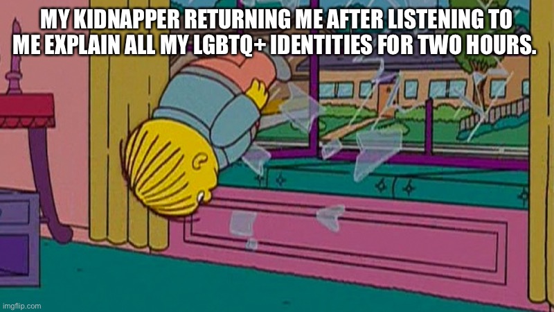 My kidnapper returning me after | MY KIDNAPPER RETURNING ME AFTER LISTENING TO ME EXPLAIN ALL MY LGBTQ+ IDENTITIES FOR TWO HOURS. | image tagged in my kidnapper returning me after | made w/ Imgflip meme maker