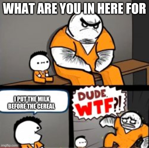 What are you in here for | WHAT ARE YOU IN HERE FOR; I PUT THE MILK BEFORE THE CEREAL | image tagged in what are you in here for | made w/ Imgflip meme maker