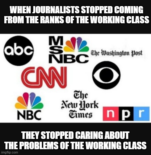 Media lies | WHEN JOURNALISTS STOPPED COMING FROM THE RANKS OF THE WORKING CLASS; THEY STOPPED CARING ABOUT THE PROBLEMS OF THE WORKING CLASS | image tagged in media lies | made w/ Imgflip meme maker