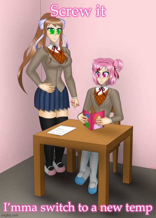 Monika and Natsuki | Screw it; I’mma switch to a new temp | image tagged in monika and natsuki | made w/ Imgflip meme maker