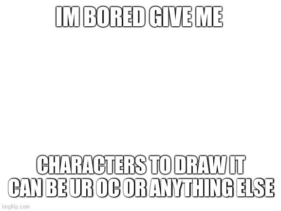 ★ | IM BORED GIVE ME; CHARACTERS TO DRAW IT CAN BE UR OC OR ANYTHING ELSE | image tagged in blank white template | made w/ Imgflip meme maker