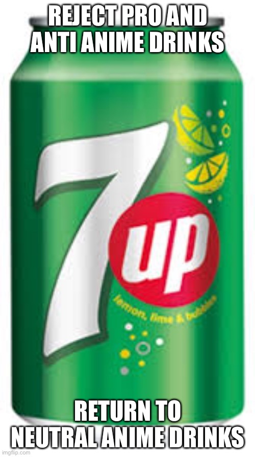 7up | REJECT PRO AND ANTI ANIME DRINKS RETURN TO NEUTRAL ANIME DRINKS | image tagged in 7up | made w/ Imgflip meme maker