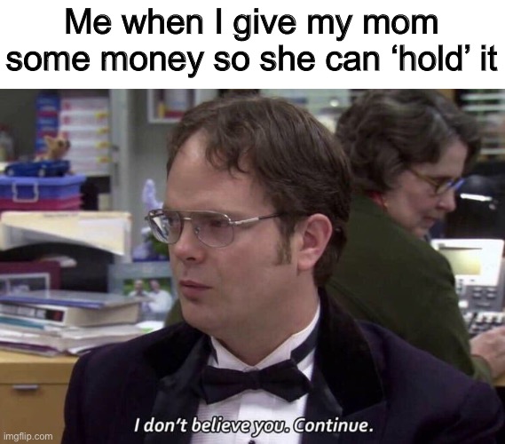 I don't believe you continue | Me when I give my mom some money so she can ‘hold’ it | image tagged in i don't believe you continue,memes,funny | made w/ Imgflip meme maker