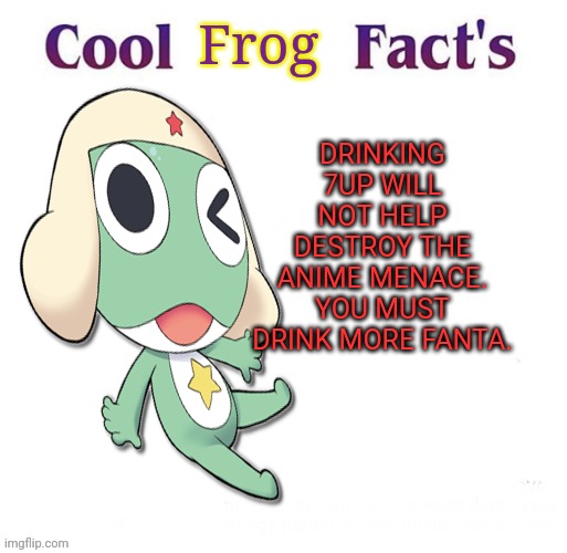 Keroro the no-anime frog! | Frog; DRINKING 7UP WILL NOT HELP DESTROY THE ANIME MENACE. YOU MUST DRINK MORE FANTA. | image tagged in cool facts,anime killed my family,no anime,frog,drink,fanta | made w/ Imgflip meme maker