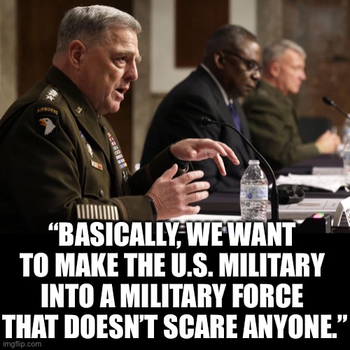 Of course, Milley, we knew that. |  “BASICALLY, WE WANT 
TO MAKE THE U.S. MILITARY 
INTO A MILITARY FORCE 
THAT DOESN’T SCARE ANYONE.” | image tagged in pentagon,defense,us military,military,democrat party,woke | made w/ Imgflip meme maker